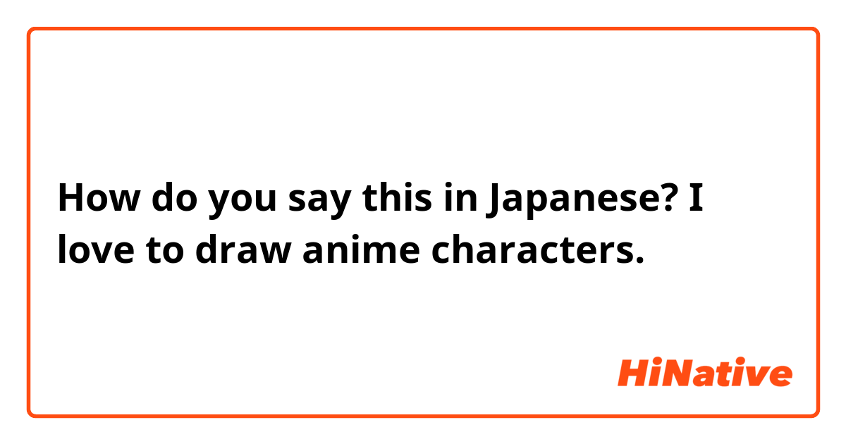 How do you say "I love to draw anime characters. " in ...