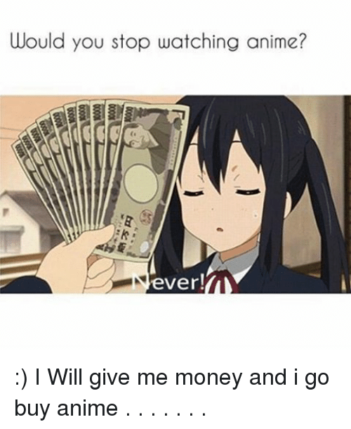 Would You Stop Watching Anime? Ever! I Will Give Me Money ...